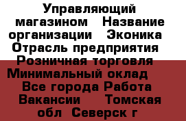 Управляющий магазином › Название организации ­ Эконика › Отрасль предприятия ­ Розничная торговля › Минимальный оклад ­ 1 - Все города Работа » Вакансии   . Томская обл.,Северск г.